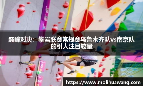 巅峰对决：攀岩联赛常规赛乌鲁木齐队vs南京队的引人注目较量