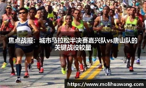 焦点战报：城市马拉松半决赛嘉兴队vs唐山队的关键战役较量