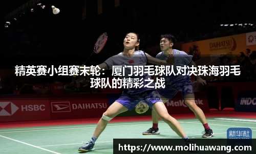 精英赛小组赛末轮：厦门羽毛球队对决珠海羽毛球队的精彩之战