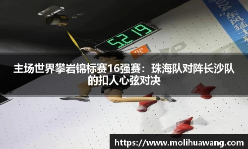 主场世界攀岩锦标赛16强赛：珠海队对阵长沙队的扣人心弦对决