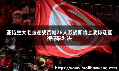 亚特兰大老鹰迎战费城76人激战即将上演球迷期待精彩对决