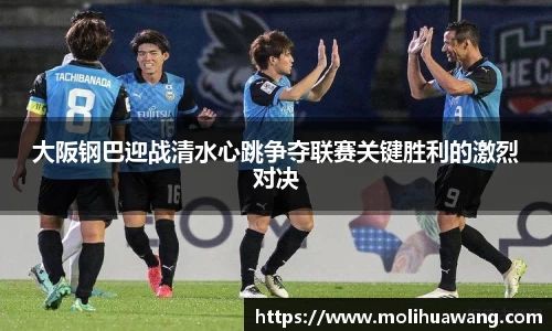 大阪钢巴迎战清水心跳争夺联赛关键胜利的激烈对决
